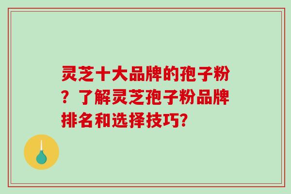 灵芝十大品牌的孢子粉？了解灵芝孢子粉品牌排名和选择技巧？