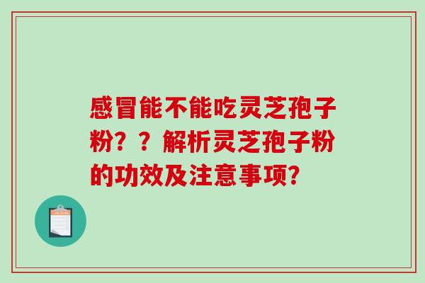 感冒能不能吃灵芝孢子粉？？解析灵芝孢子粉的功效及注意事项？