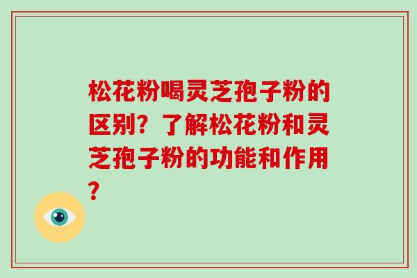 松花粉喝灵芝孢子粉的区别？了解松花粉和灵芝孢子粉的功能和作用？