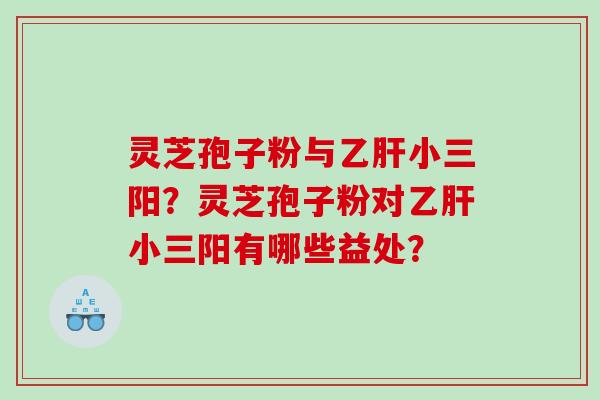 灵芝孢子粉与小三阳？灵芝孢子粉对小三阳有哪些益处？