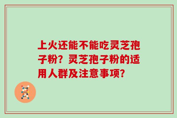 上火还能不能吃灵芝孢子粉？灵芝孢子粉的适用人群及注意事项？