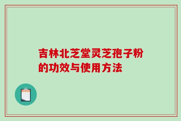 吉林北芝堂灵芝孢子粉的功效与使用方法