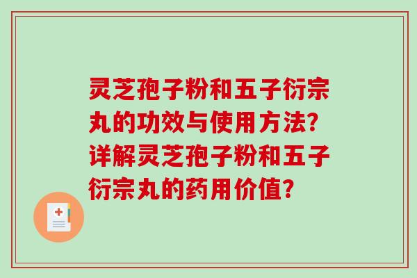 灵芝孢子粉和五子衍宗丸的功效与使用方法？详解灵芝孢子粉和五子衍宗丸的药用价值？