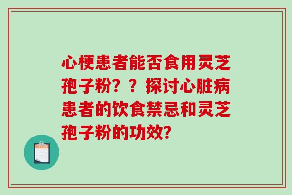 心梗患者能否食用灵芝孢子粉？？探讨患者的饮食禁忌和灵芝孢子粉的功效？