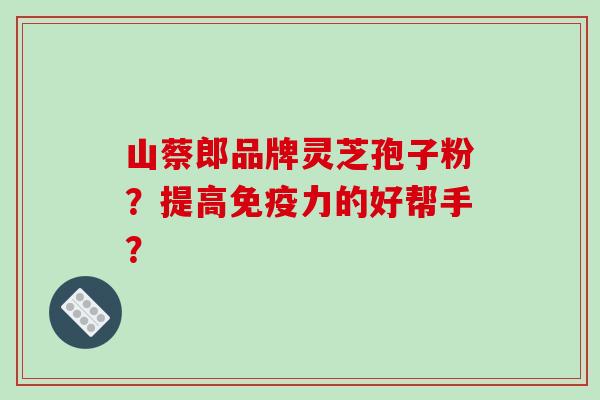 山蔡郎品牌灵芝孢子粉？提高免疫力的好帮手？