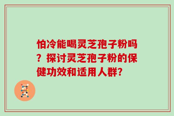 怕冷能喝灵芝孢子粉吗？探讨灵芝孢子粉的保健功效和适用人群？