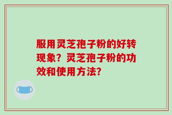 服用灵芝孢子粉的好转现象？灵芝孢子粉的功效和使用方法？