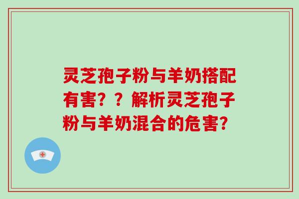 灵芝孢子粉与羊奶搭配有害？？解析灵芝孢子粉与羊奶混合的危害？