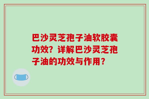 巴沙灵芝孢子油软胶囊功效？详解巴沙灵芝孢子油的功效与作用？