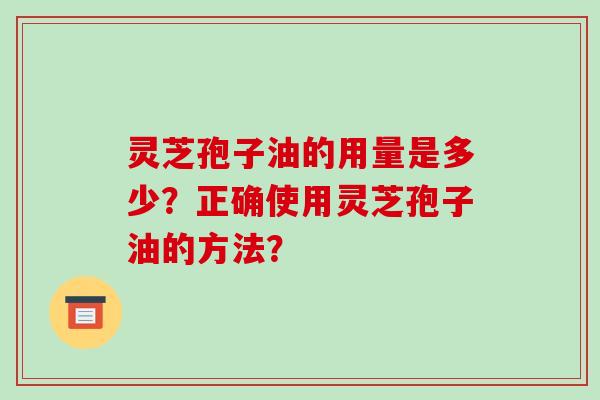 灵芝孢子油的用量是多少？正确使用灵芝孢子油的方法？