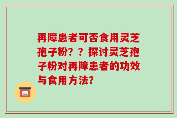 再障患者可否食用灵芝孢子粉？？探讨灵芝孢子粉对再障患者的功效与食用方法？