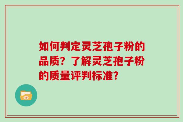 如何判定灵芝孢子粉的品质？了解灵芝孢子粉的质量评判标准？