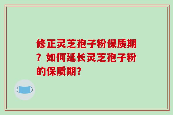 修正灵芝孢子粉保质期？如何延长灵芝孢子粉的保质期？