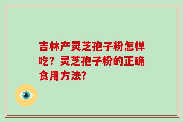 吉林产灵芝孢子粉怎样吃？灵芝孢子粉的正确食用方法？