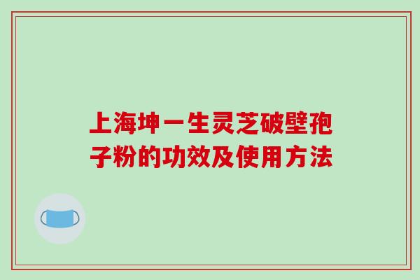 上海坤一生灵芝破壁孢子粉的功效及使用方法
