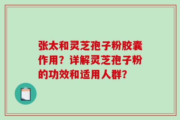 张太和灵芝孢子粉胶囊作用？详解灵芝孢子粉的功效和适用人群？
