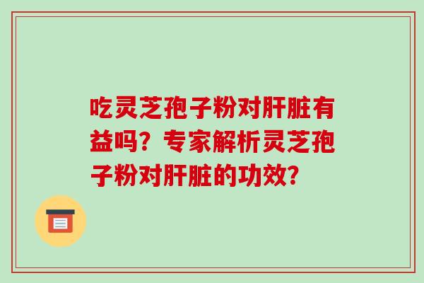 吃灵芝孢子粉对肝脏有益吗？专家解析灵芝孢子粉对肝脏的功效？