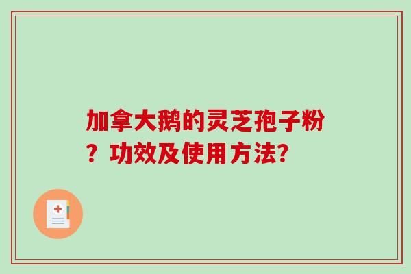加拿大鹅的灵芝孢子粉？功效及使用方法？