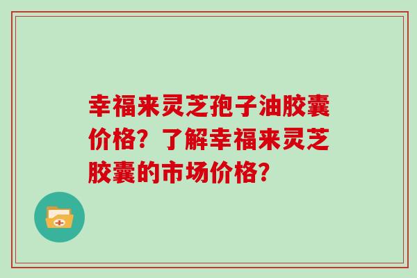 幸福来灵芝孢子油胶囊价格？了解幸福来灵芝胶囊的市场价格？