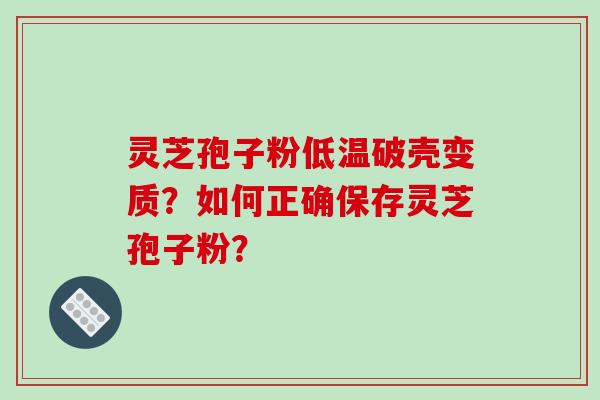 灵芝孢子粉低温破壳变质？如何正确保存灵芝孢子粉？