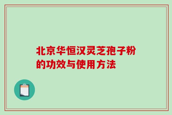 北京华恒汉灵芝孢子粉的功效与使用方法