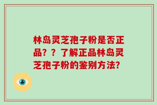 林岛灵芝孢子粉是否正品？？了解正品林岛灵芝孢子粉的鉴别方法？