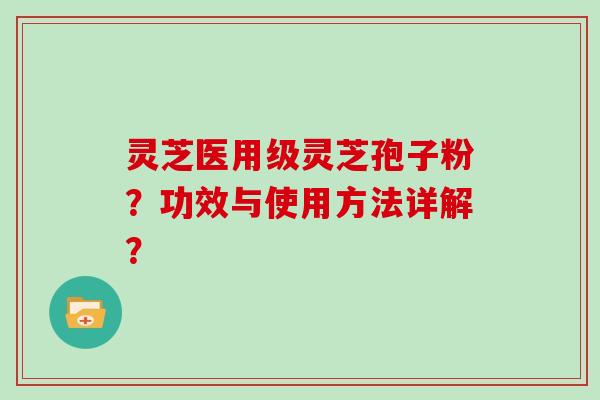 灵芝医用级灵芝孢子粉？功效与使用方法详解？