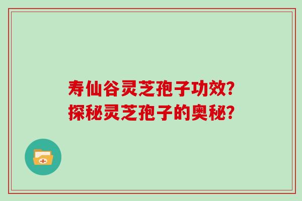 寿仙谷灵芝孢子功效？探秘灵芝孢子的奥秘？