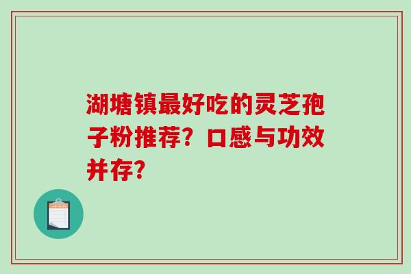 湖塘镇最好吃的灵芝孢子粉推荐？口感与功效并存？