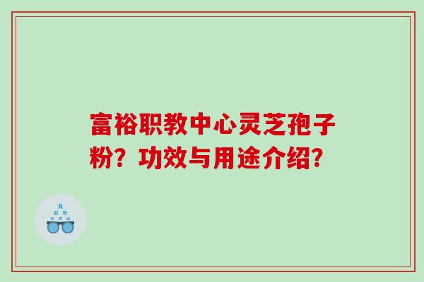 富裕职教中心灵芝孢子粉？功效与用途介绍？