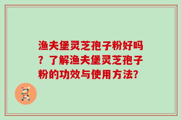 渔夫堡灵芝孢子粉好吗？了解渔夫堡灵芝孢子粉的功效与使用方法？