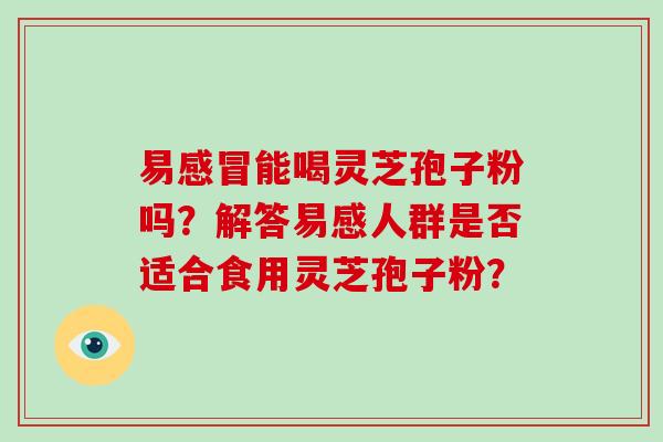 易感冒能喝灵芝孢子粉吗？解答易感人群是否适合食用灵芝孢子粉？