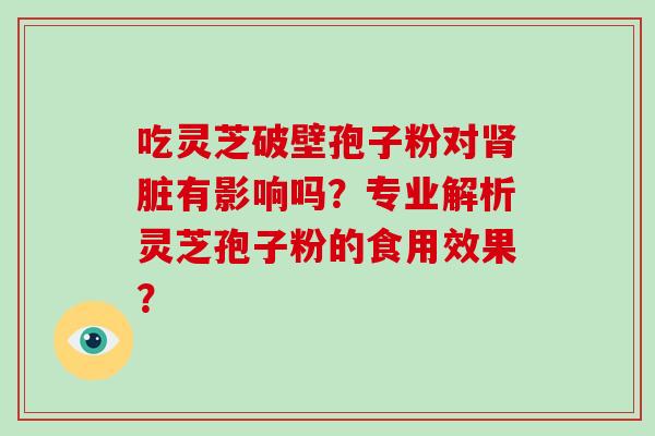 吃灵芝破壁孢子粉对脏有影响吗？专业解析灵芝孢子粉的食用效果？