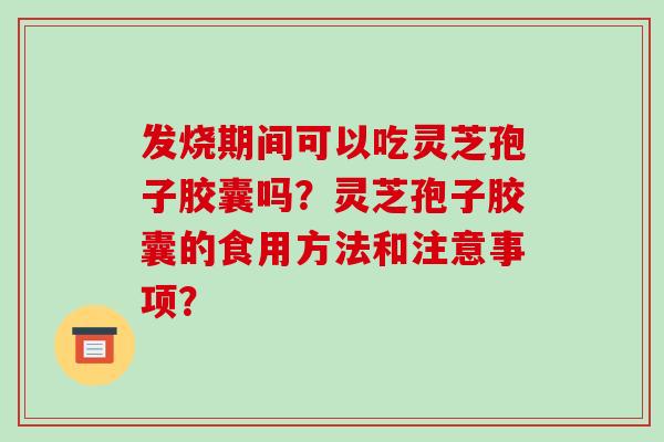 发烧期间可以吃灵芝孢子胶囊吗？灵芝孢子胶囊的食用方法和注意事项？