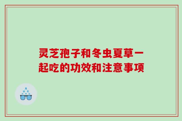 灵芝孢子和冬虫夏草一起吃的功效和注意事项