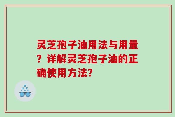 灵芝孢子油用法与用量？详解灵芝孢子油的正确使用方法？