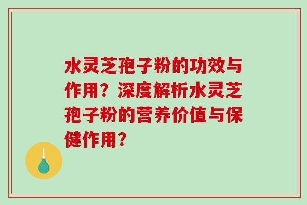 水灵芝孢子粉的功效与作用？深度解析水灵芝孢子粉的营养价值与保健作用？