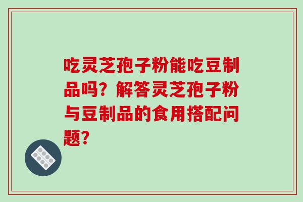 吃灵芝孢子粉能吃豆制品吗？解答灵芝孢子粉与豆制品的食用搭配问题？