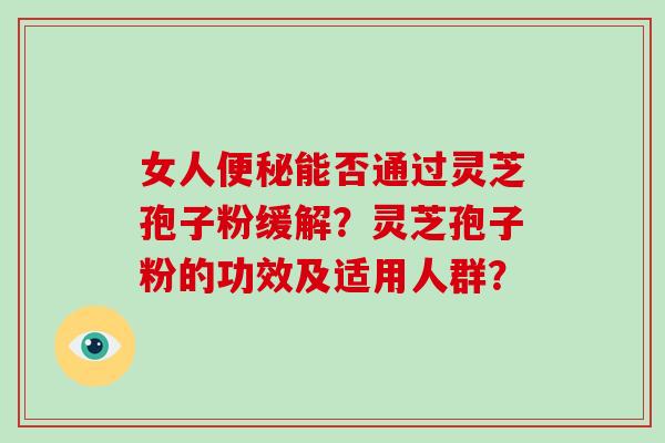 女人便秘能否通过灵芝孢子粉缓解？灵芝孢子粉的功效及适用人群？