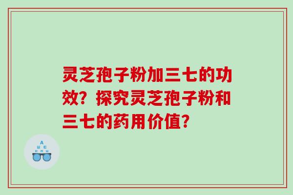 灵芝孢子粉加三七的功效？探究灵芝孢子粉和三七的药用价值？