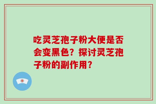 吃灵芝孢子粉大便是否会变黑色？探讨灵芝孢子粉的副作用？