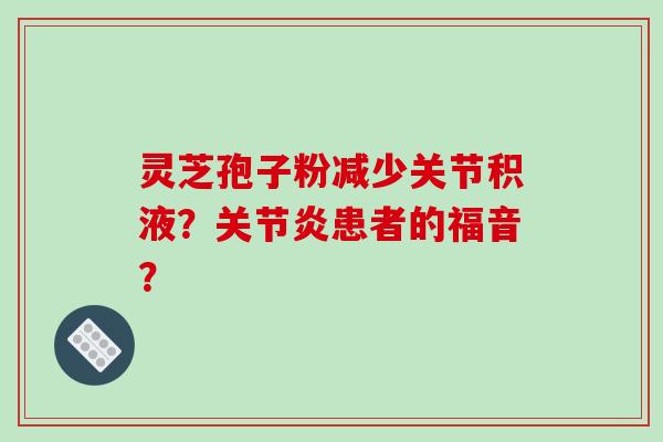 灵芝孢子粉减少关节积液？关节炎患者的福音？