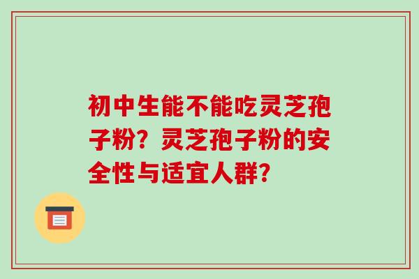 初中生能不能吃灵芝孢子粉？灵芝孢子粉的安全性与适宜人群？