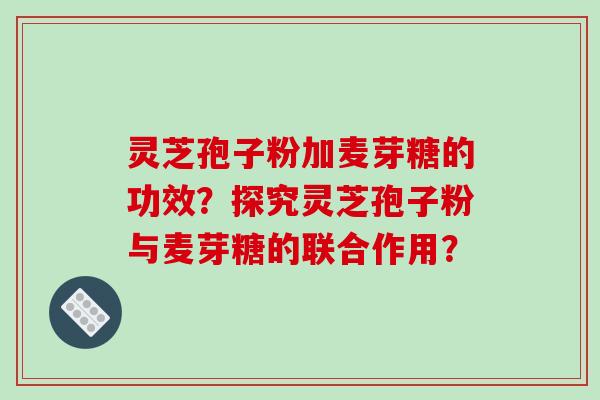 灵芝孢子粉加麦芽糖的功效？探究灵芝孢子粉与麦芽糖的联合作用？