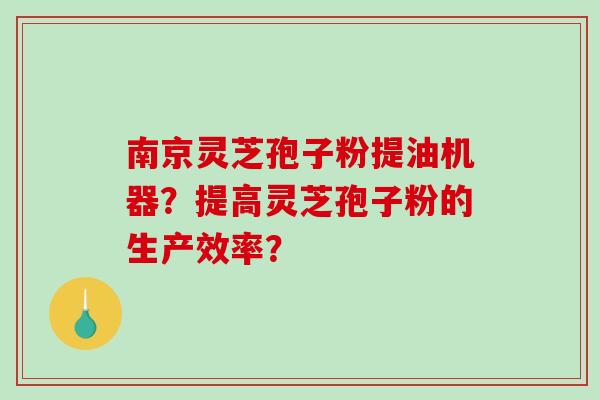 南京灵芝孢子粉提油机器？提高灵芝孢子粉的生产效率？