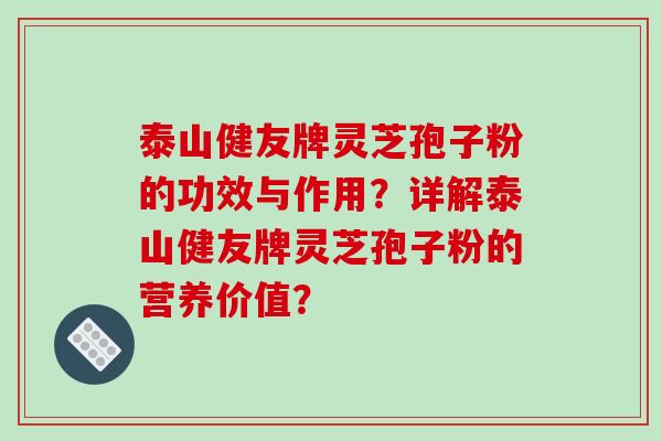 泰山健友牌灵芝孢子粉的功效与作用？详解泰山健友牌灵芝孢子粉的营养价值？
