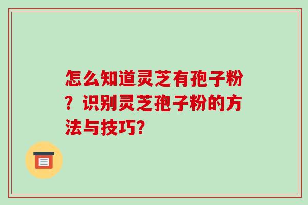 怎么知道灵芝有孢子粉？识别灵芝孢子粉的方法与技巧？