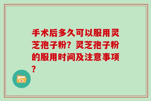 手术后多久可以服用灵芝孢子粉？灵芝孢子粉的服用时间及注意事项？