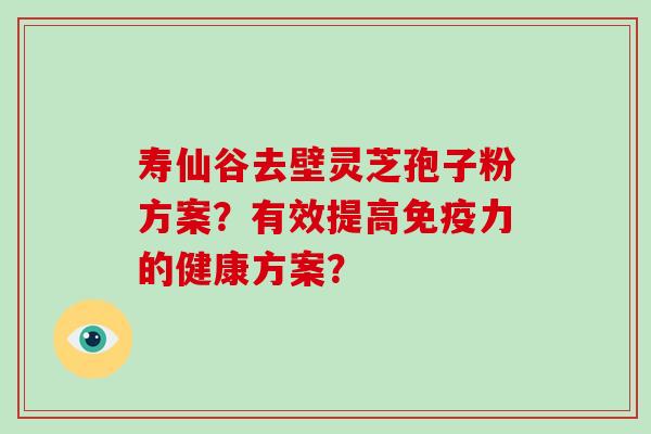 寿仙谷去壁灵芝孢子粉方案？有效提高免疫力的健康方案？