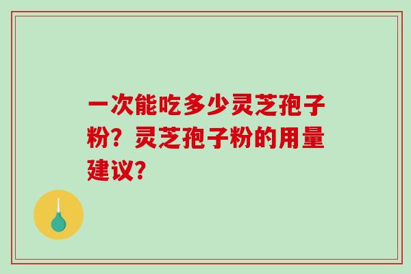 一次能吃多少灵芝孢子粉？灵芝孢子粉的用量建议？